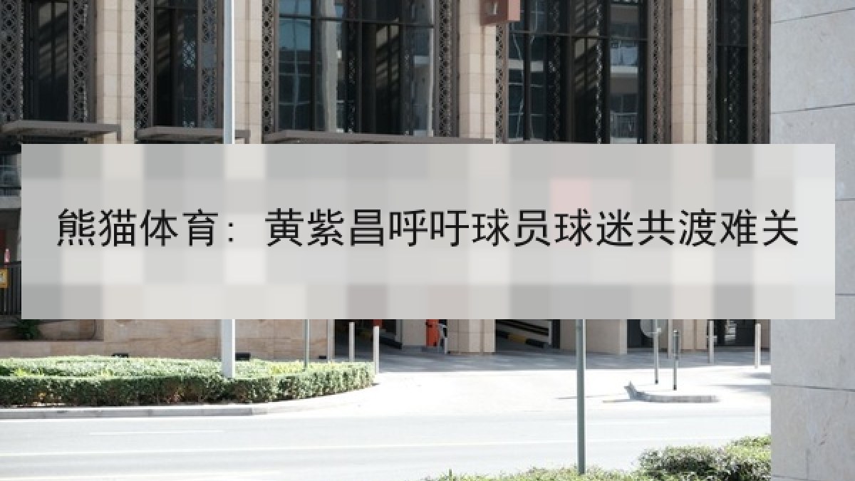熊猫体育: 黄紫昌呼吁球员球迷共渡难关 熊猫体育: 黄紫昌呼吁球员球迷共渡难关
